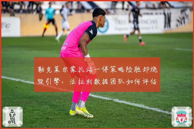 勒克莱尔蒙扎站一停策略险胜却烧毁引擎，法拉利数据团队如何评估风险收益比？