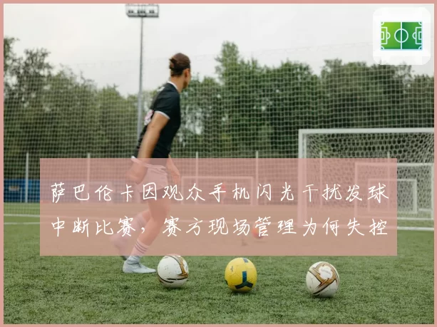 萨巴伦卡因观众手机闪光干扰发球中断比赛,赛方现场管理为何失控?