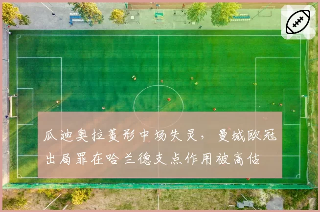 瓜迪奥拉菱形中场失灵,曼城欧冠出局罪在哈兰德支点作用被高估