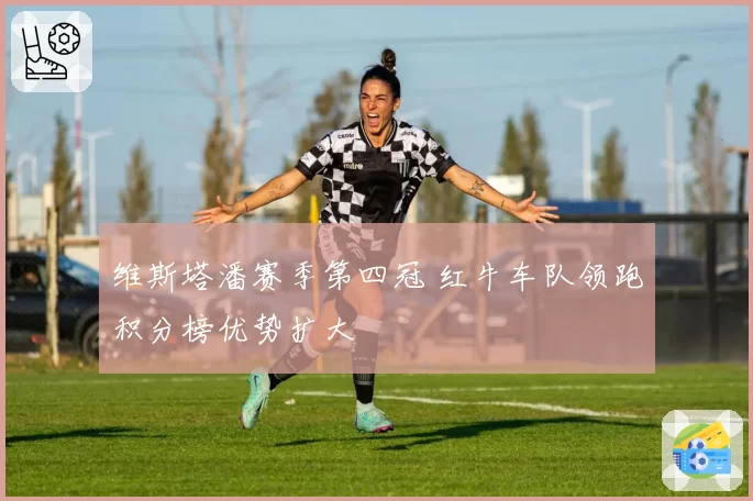 维斯塔潘赛季第四冠 红牛车队领跑积分榜优势扩大