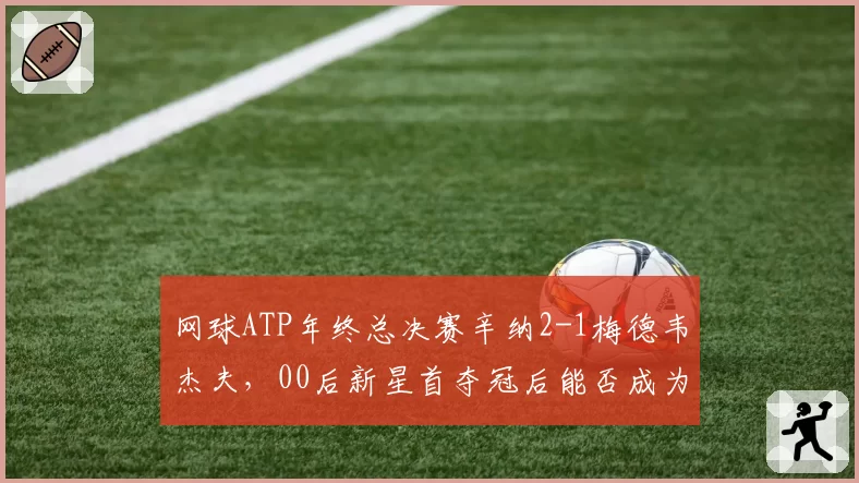 网球ATP年终总决赛辛纳2-1梅德韦杰夫，00后新星首夺冠后能否成为下一个巨头？