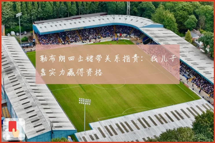 勒布朗回击裙带关系指责:我儿子靠实力赢得资格
