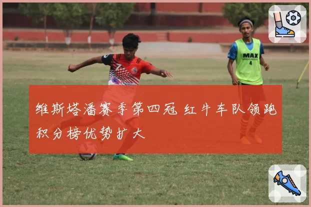 维斯塔潘赛季第四冠 红牛车队领跑积分榜优势扩大