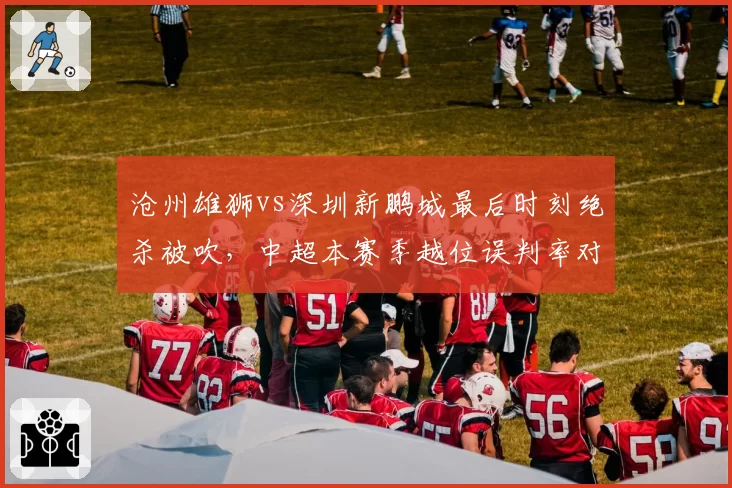 沧州雄狮vs深圳新鹏城最后时刻绝杀被吹,中超本赛季越位误判率对比上赛季提升多少?