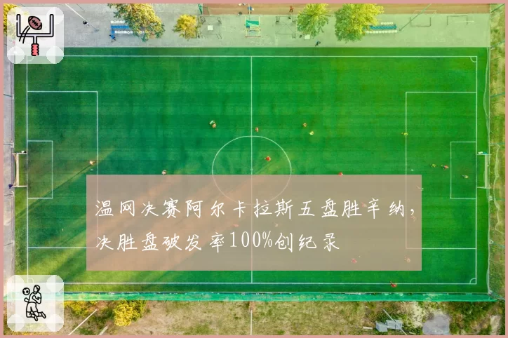 温网决赛阿尔卡拉斯五盘胜辛纳，决胜盘破发率100%创纪录