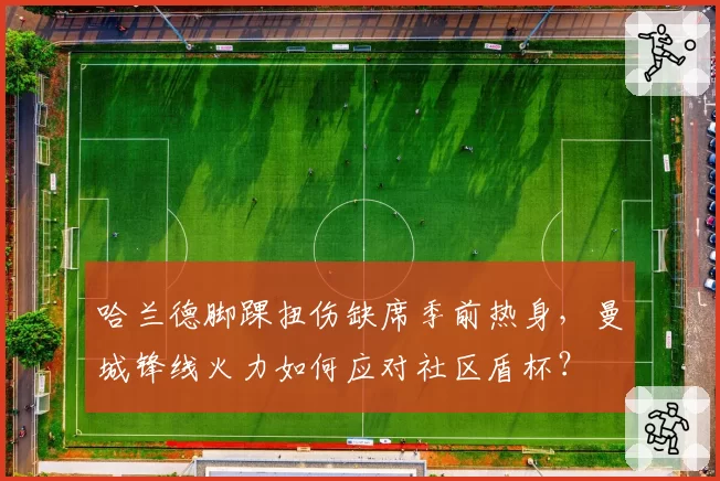 哈兰德脚踝扭伤缺席季前热身，曼城锋线火力如何应对社区盾杯？