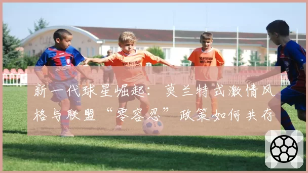 新一代球星崛起:莫兰特式激情风格与联盟“零容忍”政策如何共存?