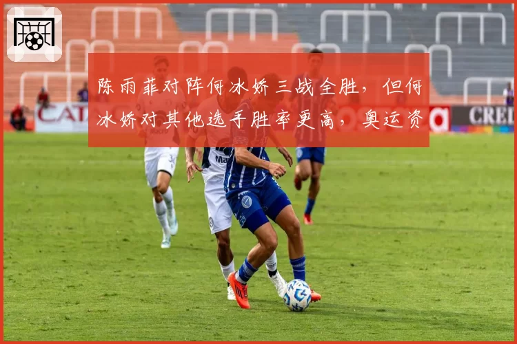 陈雨菲对阵何冰娇三战全胜，但何冰娇对其他选手胜率更高，奥运资格悬念？