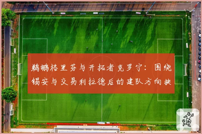 鹈鹕格里芬与开拓者克罗宁：围绕锡安与交易利拉德后的建队方向抉择