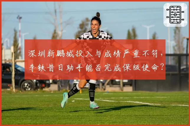 深圳新鹏城投入与成绩严重不符,李铁昔日助手能否完成保级使命?