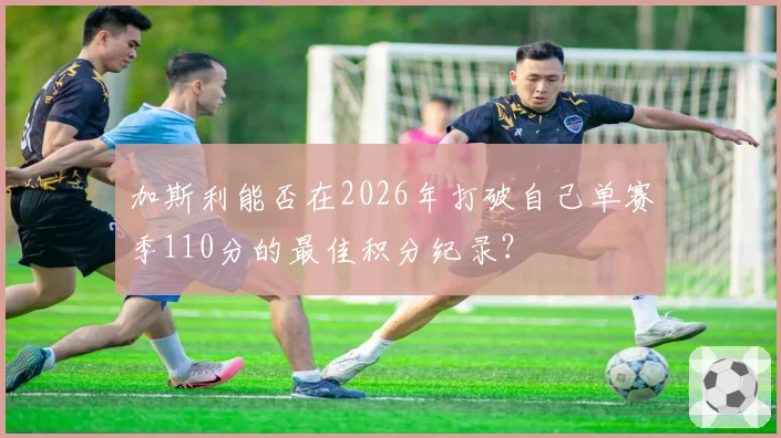 加斯利能否在2026年打破自己单赛季110分的最佳积分纪录？