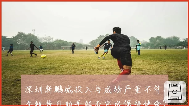深圳新鹏城投入与成绩严重不符，李铁昔日助手能否完成保级使命？