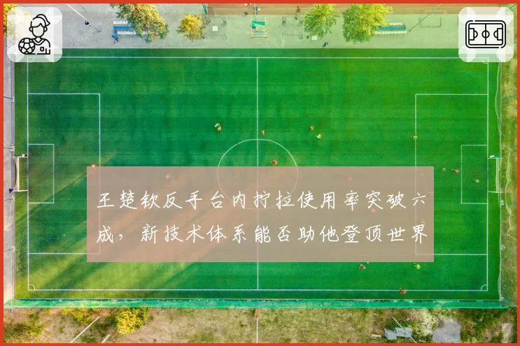 王楚钦反手台内拧拉使用率突破六成，新技术体系能否助他登顶世界第一？