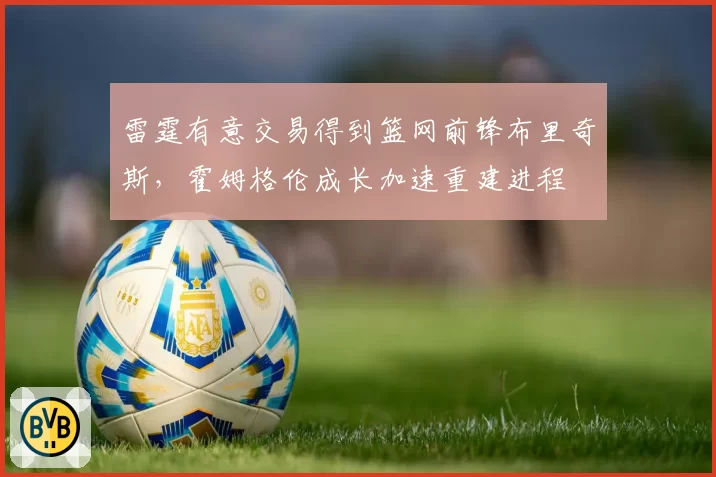 雷霆有意交易得到篮网前锋布里奇斯，霍姆格伦成长加速重建进程