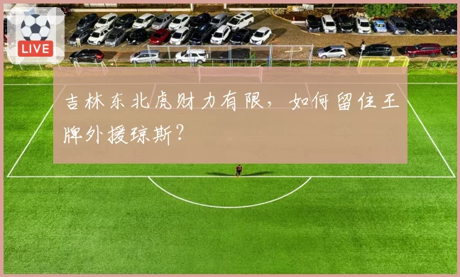 吉林东北虎财力有限,如何留住王牌外援琼斯?