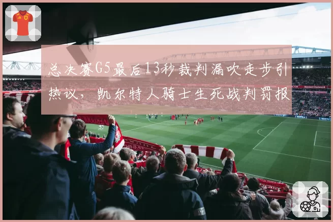 总决赛G5最后13秒裁判漏吹走步引热议，凯尔特人骑士生死战判罚报告出炉