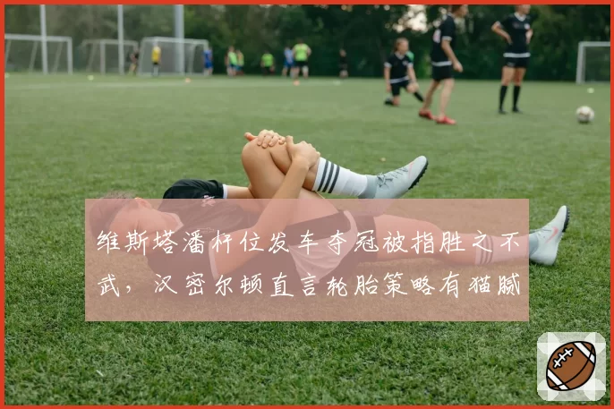 维斯塔潘杆位发车夺冠被指胜之不武,汉密尔顿直言轮胎策略有猫腻