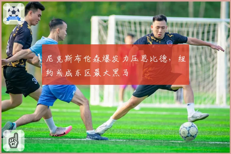 尼克斯布伦森爆发力压恩比德,纽约或成东区最大黑马