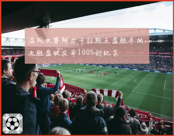 温网决赛阿尔卡拉斯五盘胜辛纳，决胜盘破发率100%创纪录