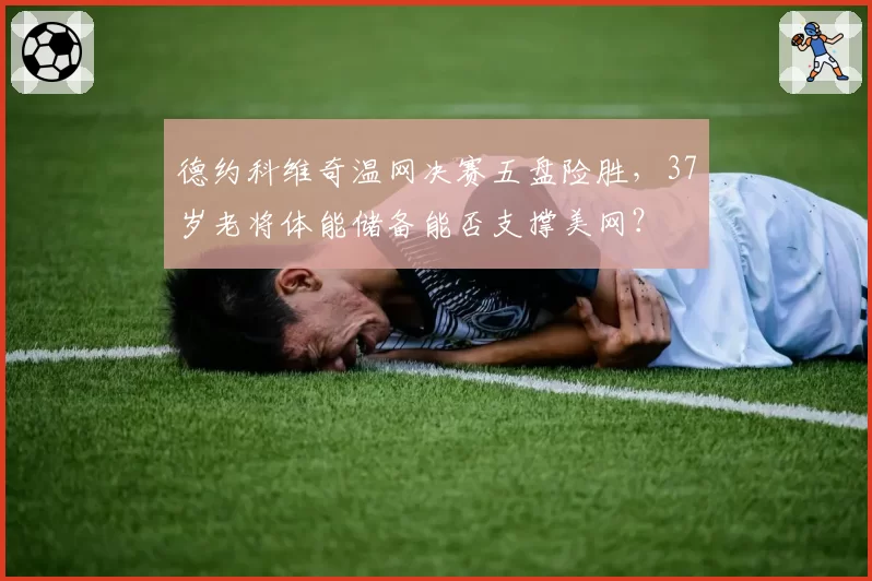 德约科维奇温网决赛五盘险胜，37岁老将体能储备能否支撑美网？