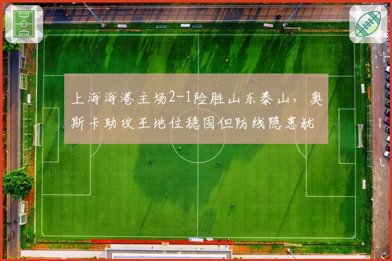 上海海港主场2-1险胜山东泰山,奥斯卡助攻王地位稳固但防线隐患犹存?