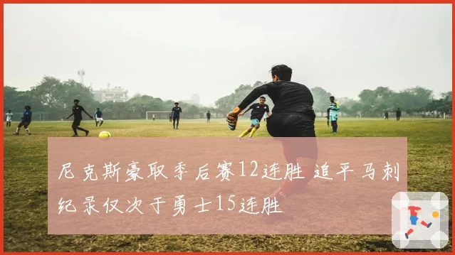 尼克斯豪取季后赛12连胜 追平马刺纪录仅次于勇士15连胜