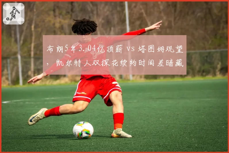 布朗5年3.04亿顶薪 vs 塔图姆观望，凯尔特人双探花续约时间差暗藏玄机