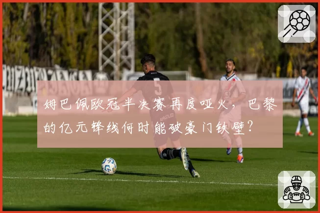 姆巴佩欧冠半决赛再度哑火，巴黎的亿元锋线何时能破豪门铁壁？