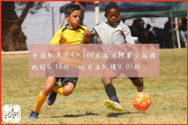 中国队男子4×100米接力预赛交接棒耗时0.18秒,比日本队慢0.05秒