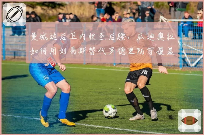 曼城边后卫内收至后腰，瓜迪奥拉如何用刘易斯替代罗德里防守覆盖？