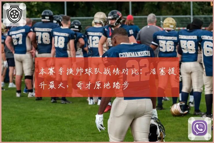 本赛季换帅球队战绩对比:活塞提升最大,奇才原地踏步
