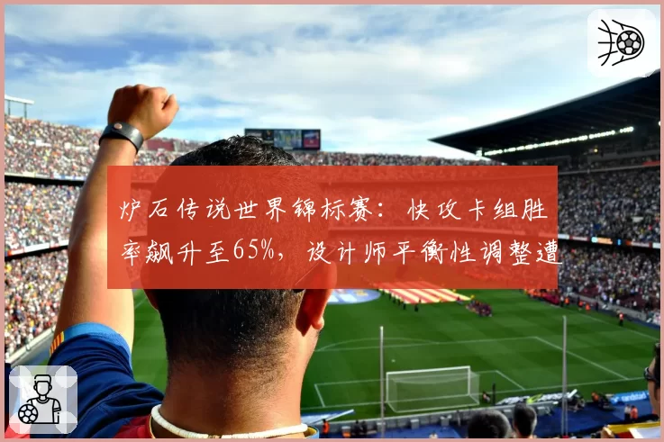 炉石传说世界锦标赛：快攻卡组胜率飙升至65%，设计师平衡性调整遭职业选手怒斥