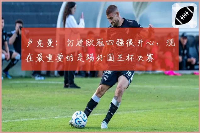 卢克曼：打进欧冠四强很开心，现在最重要的是踢好国王杯决赛