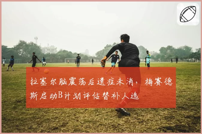 拉塞尔脑震荡后遗症未消，梅赛德斯启动B计划评估替补人选