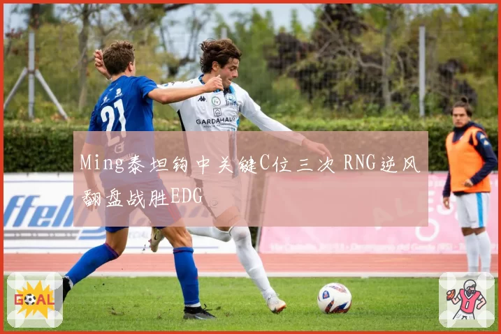 Ming泰坦钩中关键C位三次 RNG逆风翻盘战胜EDG