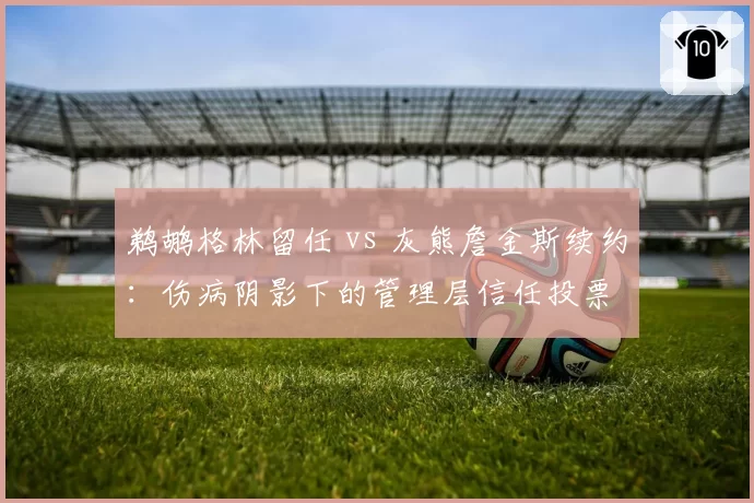 鹈鹕格林留任 vs 灰熊詹金斯续约:伤病阴影下的管理层信任投票