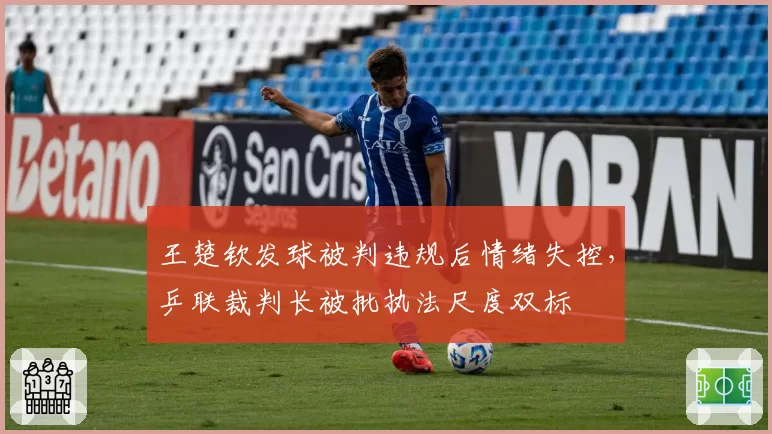 王楚钦发球被判违规后情绪失控,乒联裁判长被批执法尺度双标
