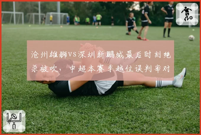 沧州雄狮vs深圳新鹏城最后时刻绝杀被吹,中超本赛季越位误判率对比上赛季提升多少?