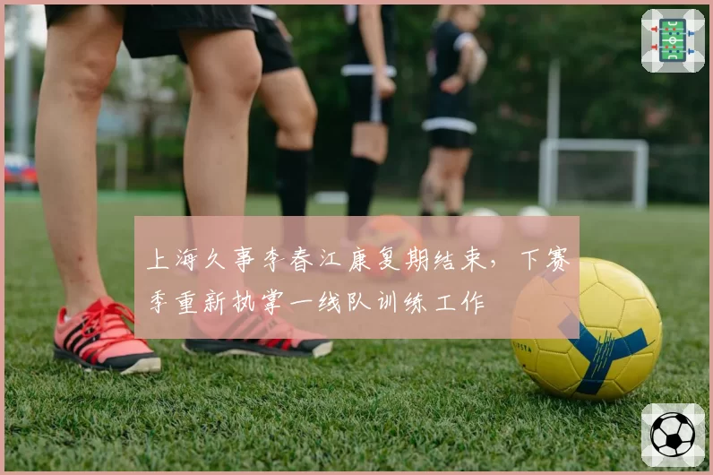 上海久事李春江康复期结束,下赛季重新执掌一线队训练工作
