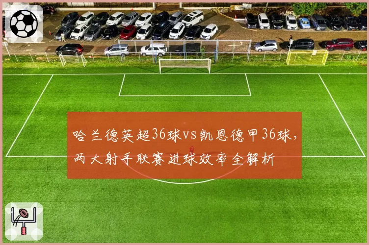 哈兰德英超36球vs凯恩德甲36球,两大射手联赛进球效率全解析