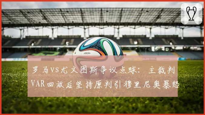 罗马vs尤文图斯争议点球：主裁判VAR回放后坚持原判引穆里尼奥暴怒