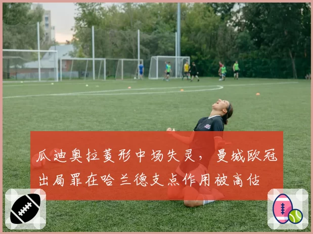 瓜迪奥拉菱形中场失灵,曼城欧冠出局罪在哈兰德支点作用被高估