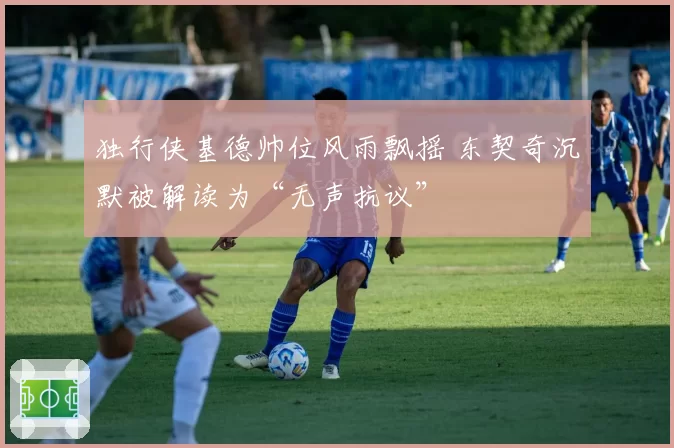 独行侠基德帅位风雨飘摇 东契奇沉默被解读为“无声抗议”