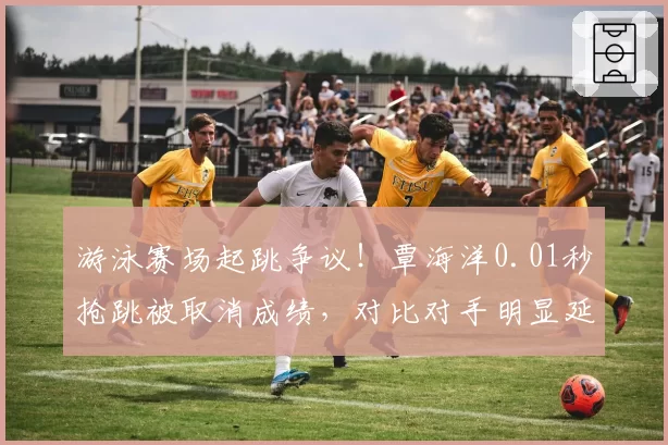 游泳赛场起跳争议!覃海洋0.01秒抢跳被取消成绩,对比对手明显延迟却过关