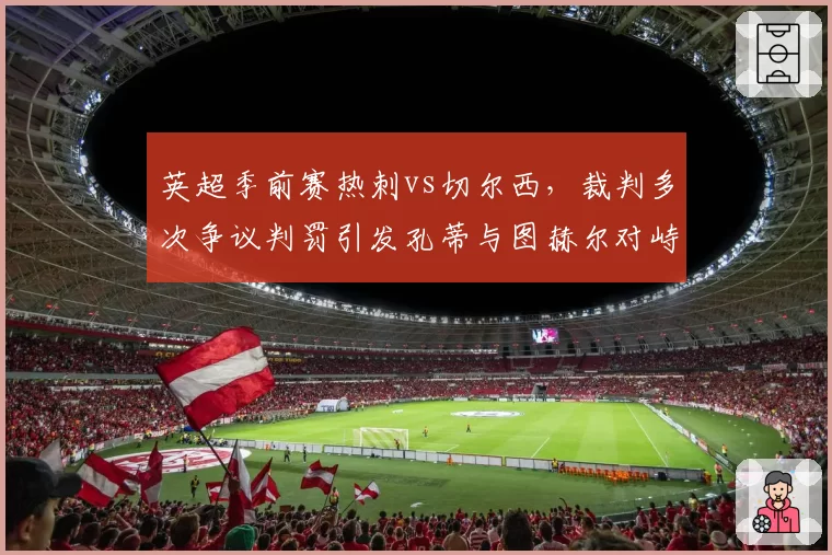 英超季前赛热刺vs切尔西,裁判多次争议判罚引发孔蒂与图赫尔对峙