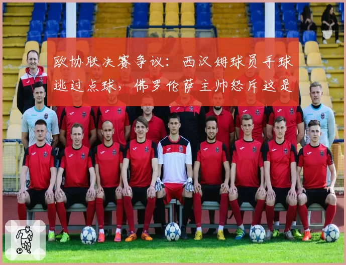 欧协联决赛争议:西汉姆球员手球逃过点球,佛罗伦萨主帅怒斥这是抢劫!
