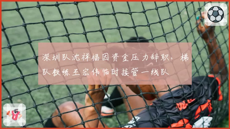 深圳队沈祥福因资金压力辞职,梯队教练王宏伟临时接管一线队