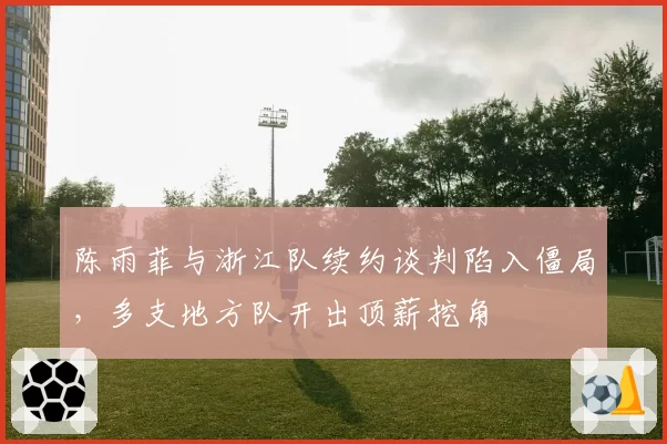 陈雨菲与浙江队续约谈判陷入僵局,多支地方队开出顶薪挖角