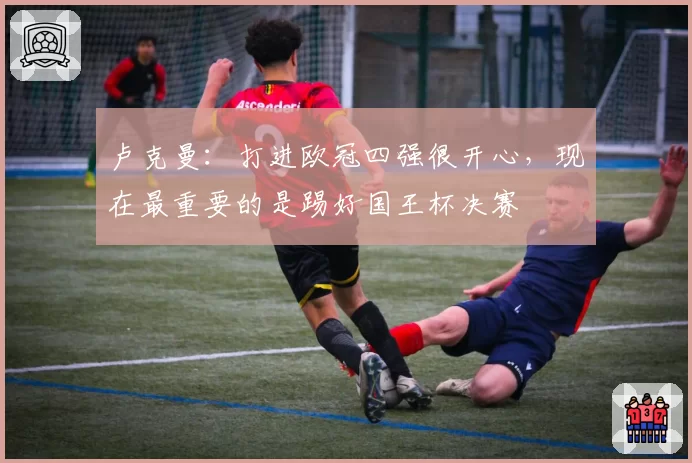 卢克曼：打进欧冠四强很开心，现在最重要的是踢好国王杯决赛