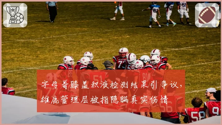 字母哥膝盖积液检测结果引争议，雄鹿管理层被指隐瞒真实伤情